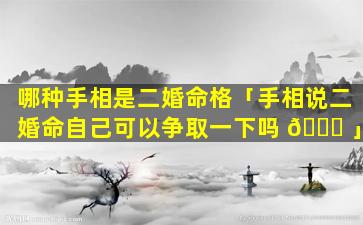 哪种手相是二婚命格「手相说二婚命自己可以争取一下吗 🐞 」